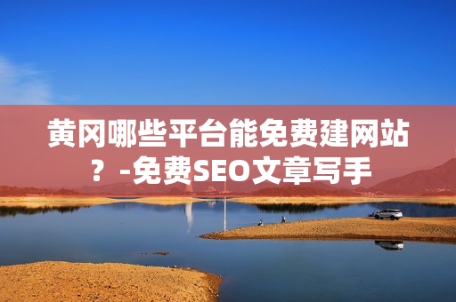黄冈哪些平台能免费建网站？-免费SEO文章写手