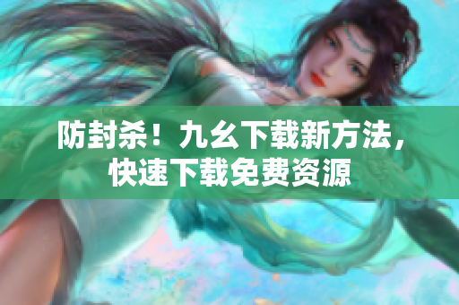 防封杀！九幺下载新方法，快速下载免费资源
