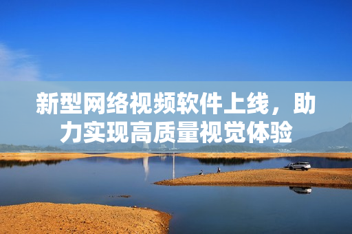新型网络视频软件上线，助力实现高质量视觉体验
