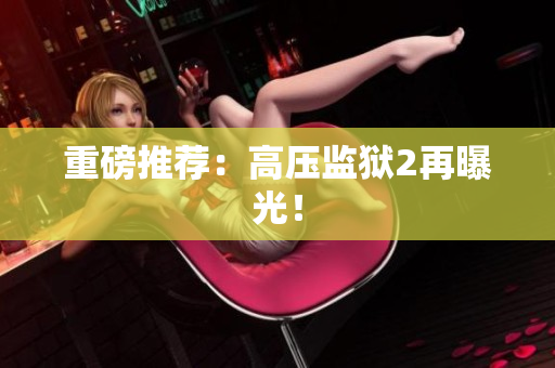 重磅推荐：高压监狱2再曝光！