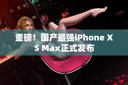 重磅！国产最强iPhone XS Max正式发布