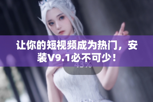 让你的短视频成为热门，安装V9.1必不可少！