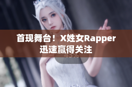 首现舞台！X姓女Rapper迅速赢得关注