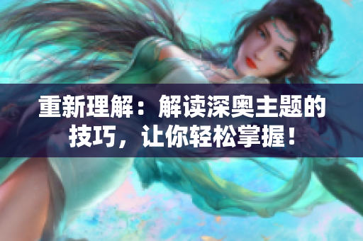 重新理解：解读深奥主题的技巧，让你轻松掌握！