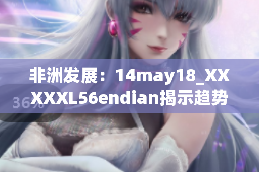 非洲发展：14may18_XXXXXL56endian揭示趋势
