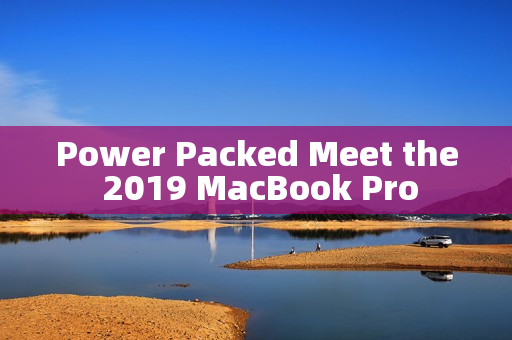 Power Packed Meet the 2019 MacBook Pro
