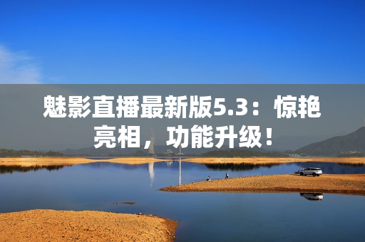 魅影直播最新版5.3：惊艳亮相，功能升级！