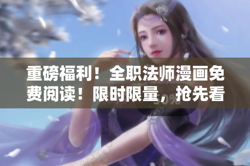 重磅福利！全职法师漫画免费阅读！限时限量，抢先看！