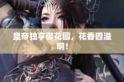 皇帝独享御花园，花香四溢啊！
