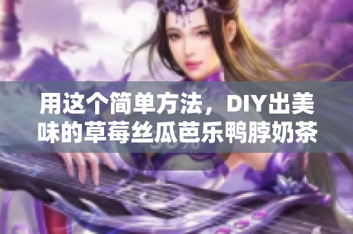 用这个简单方法，DIY出美味的草莓丝瓜芭乐鸭脖奶茶