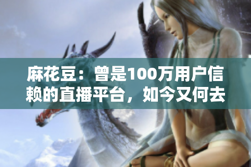 麻花豆：曾是100万用户信赖的直播平台，如今又何去何从？