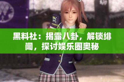 黑料社：揭露八卦，解锁绯闻，探讨娱乐圈奥秘