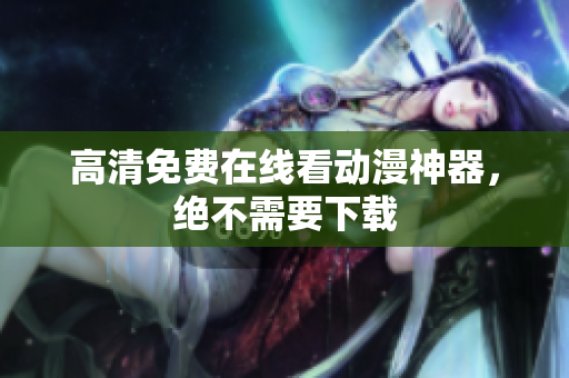 高清免费在线看动漫神器，绝不需要下载