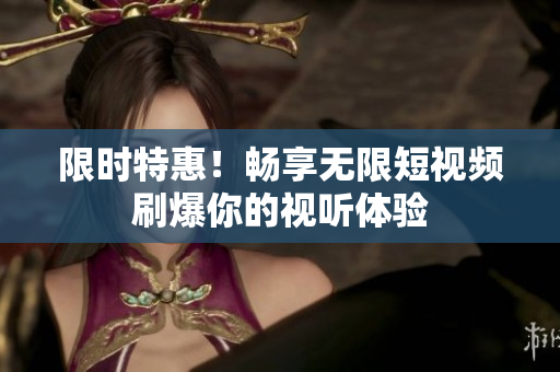 限时特惠！畅享无限短视频刷爆你的视听体验