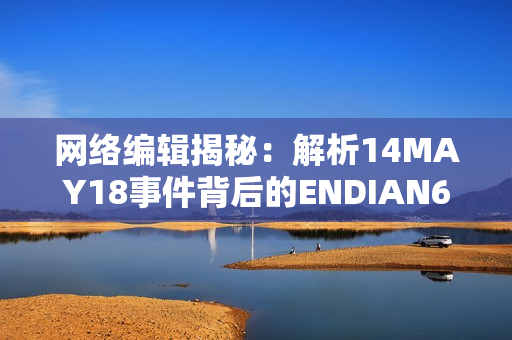 网络编辑揭秘：解析14MAY18事件背后的ENDIAN60技术