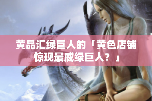 黄品汇绿巨人的「黄色店铺惊现最威绿巨人？」