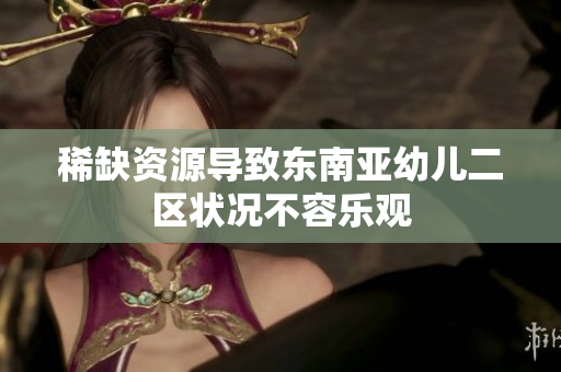 稀缺资源导致东南亚幼儿二区状况不容乐观
