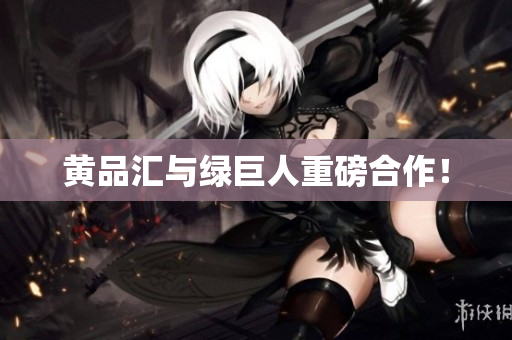 黄品汇与绿巨人重磅合作！