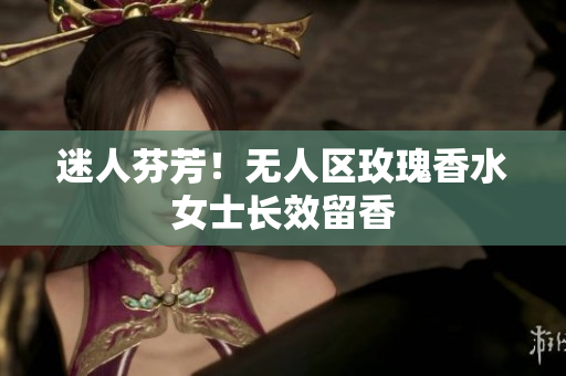 迷人芬芳！无人区玫瑰香水女士长效留香
