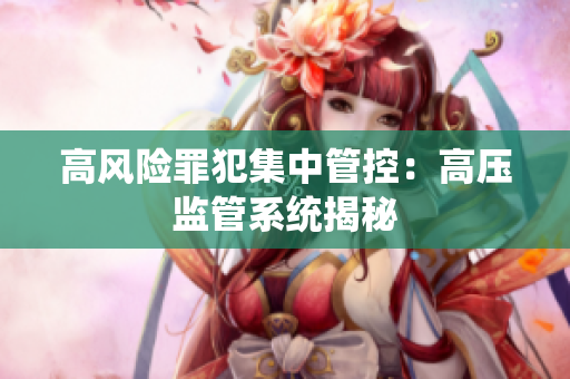 高风险罪犯集中管控：高压监管系统揭秘