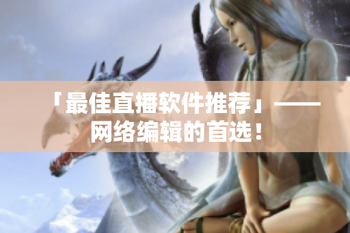 「最佳直播软件推荐」——网络编辑的首选！