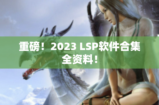 重磅！2023 LSP软件合集全资料！