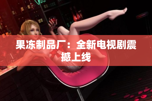 果冻制品厂：全新电视剧震撼上线