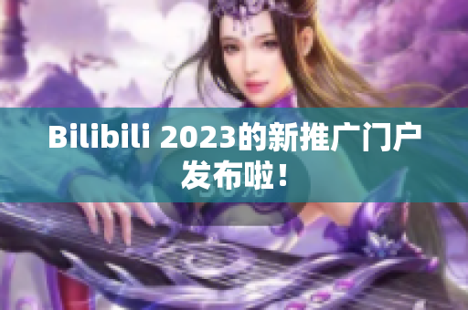 Bilibili 2023的新推广门户发布啦！