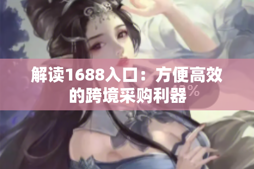 解读1688入口：方便高效的跨境采购利器