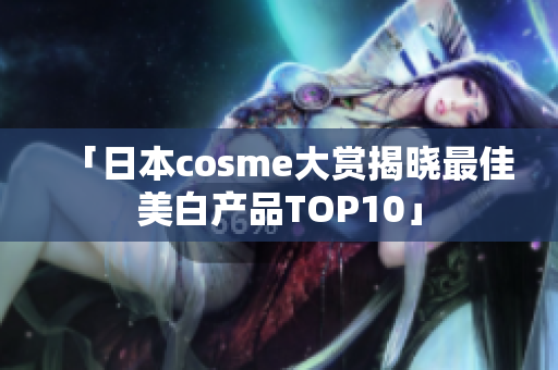 「日本cosme大赏揭晓最佳美白产品TOP10」