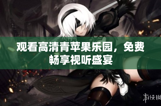 观看高清青苹果乐园，免费畅享视听盛宴