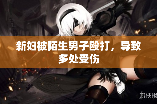 新妇被陌生男子殴打，导致多处受伤