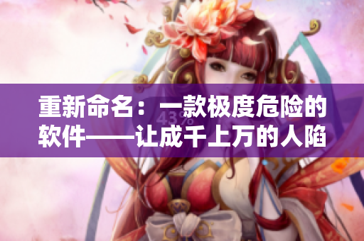 重新命名：一款极度危险的软件——让成千上万的人陷入虚拟地狱