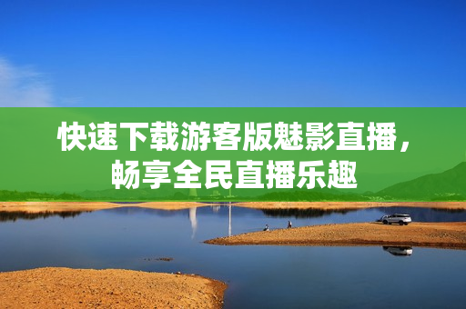 快速下载游客版魅影直播，畅享全民直播乐趣