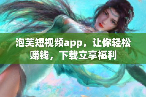 泡芙短视频app，让你轻松赚钱，下载立享福利
