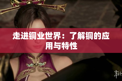 走进铜业世界：了解铜的应用与特性