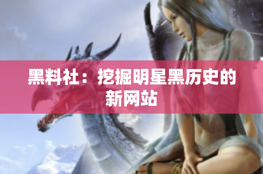 黑料社：挖掘明星黑历史的新网站