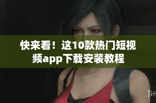 快来看！这10款热门短视频app下载安装教程