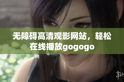 无障碍高清观影网站，轻松在线播放gogogo