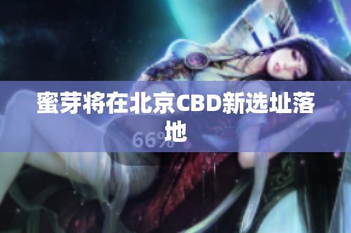 蜜芽将在北京CBD新选址落地