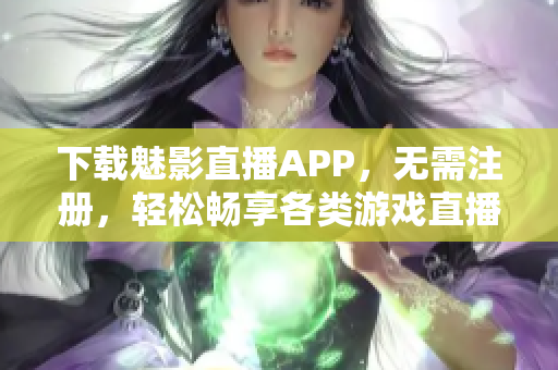 下载魅影直播APP，无需注册，轻松畅享各类游戏直播