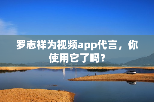 罗志祥为视频app代言，你使用它了吗？