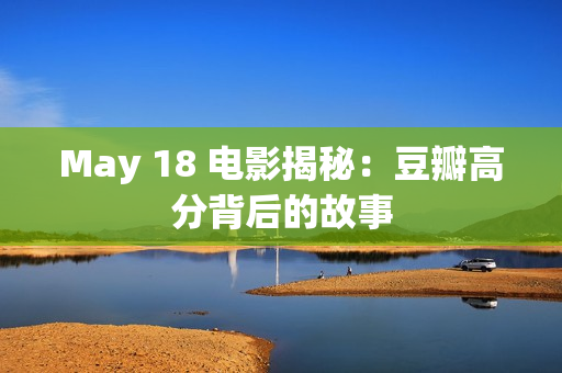May 18 电影揭秘：豆瓣高分背后的故事