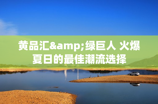 黄品汇&绿巨人 火爆夏日的最佳潮流选择