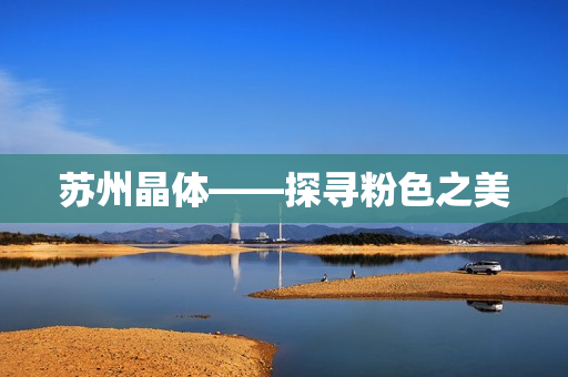苏州晶体——探寻粉色之美