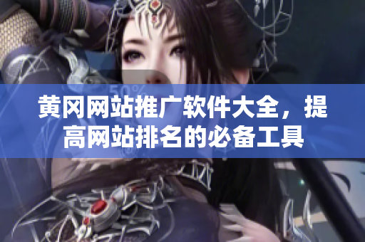 黄冈网站推广软件大全，提高网站排名的必备工具