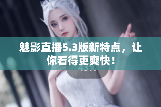 魅影直播5.3版新特点，让你看得更爽快！