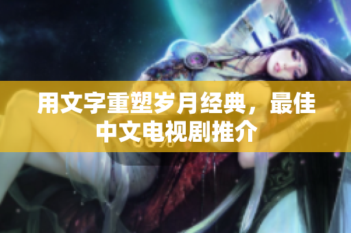 用文字重塑岁月经典，最佳中文电视剧推介