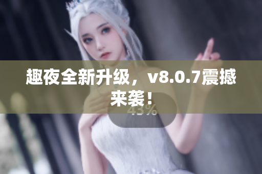趣夜全新升级，v8.0.7震撼来袭！