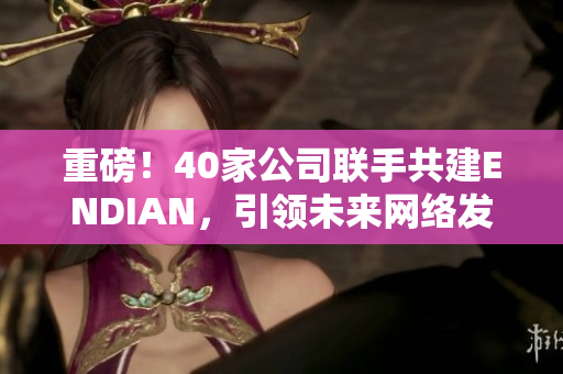 重磅！40家公司联手共建ENDIAN，引领未来网络发展